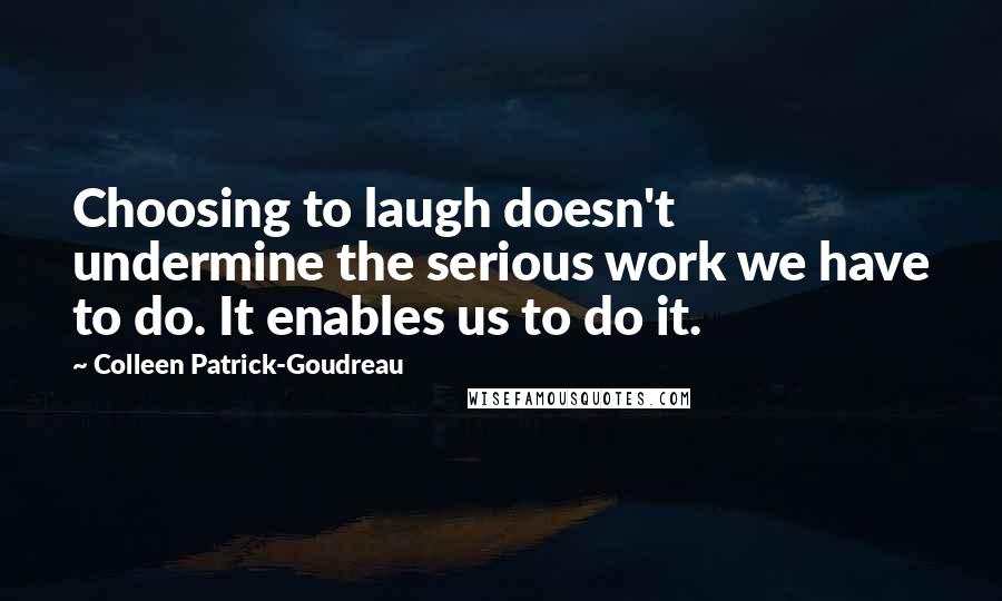 Colleen Patrick-Goudreau Quotes: Choosing to laugh doesn't undermine the serious work we have to do. It enables us to do it.