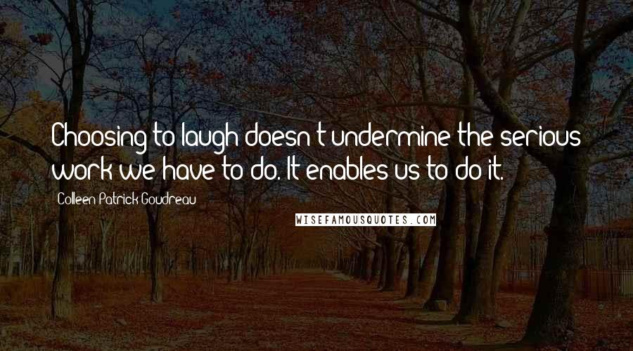 Colleen Patrick-Goudreau Quotes: Choosing to laugh doesn't undermine the serious work we have to do. It enables us to do it.