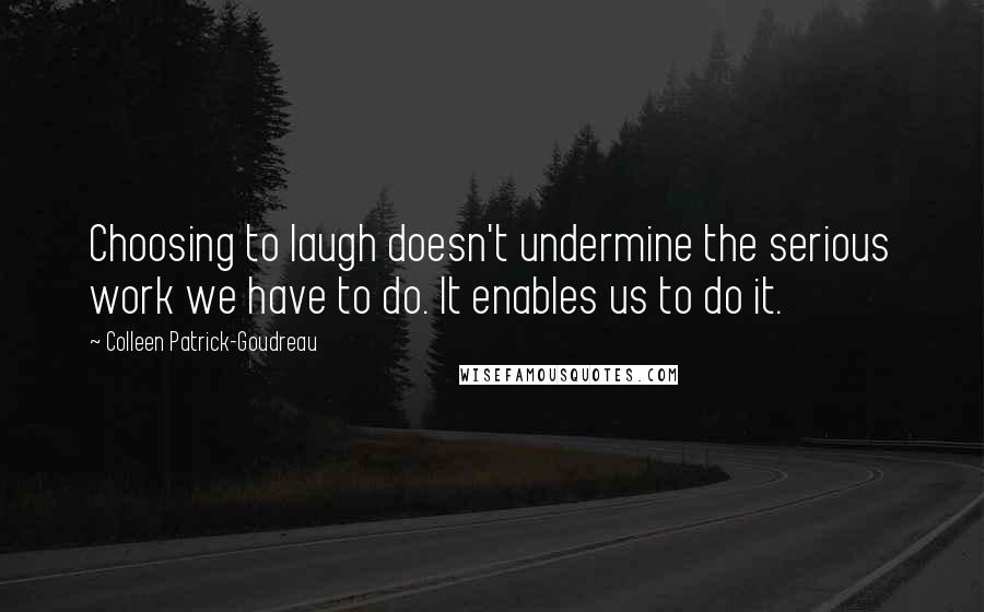 Colleen Patrick-Goudreau Quotes: Choosing to laugh doesn't undermine the serious work we have to do. It enables us to do it.