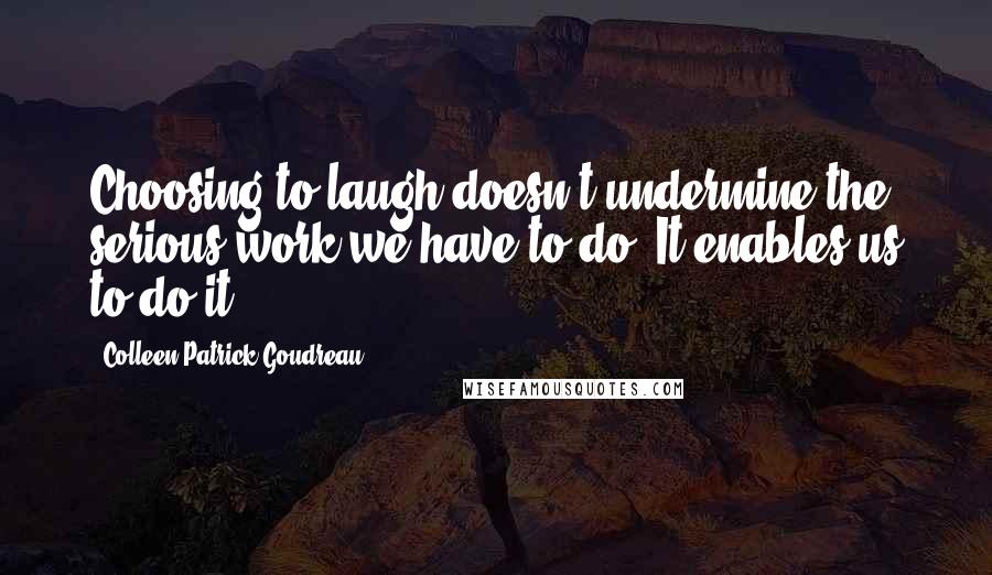 Colleen Patrick-Goudreau Quotes: Choosing to laugh doesn't undermine the serious work we have to do. It enables us to do it.