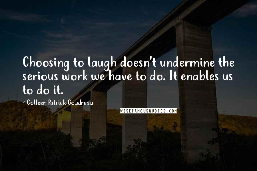 Colleen Patrick-Goudreau Quotes: Choosing to laugh doesn't undermine the serious work we have to do. It enables us to do it.