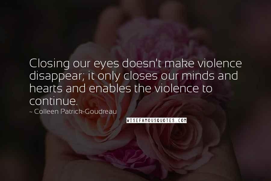 Colleen Patrick-Goudreau Quotes: Closing our eyes doesn't make violence disappear; it only closes our minds and hearts and enables the violence to continue.