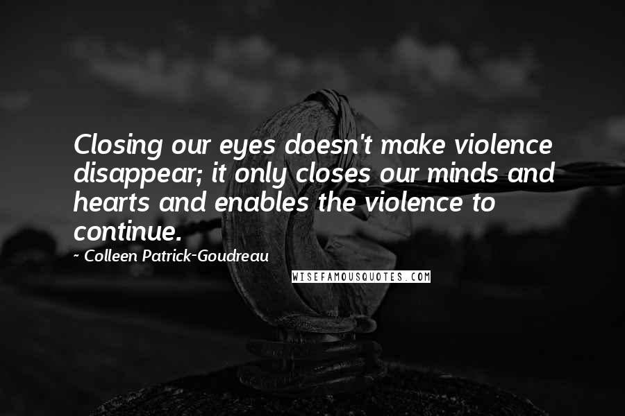 Colleen Patrick-Goudreau Quotes: Closing our eyes doesn't make violence disappear; it only closes our minds and hearts and enables the violence to continue.