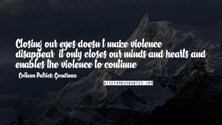 Colleen Patrick-Goudreau Quotes: Closing our eyes doesn't make violence disappear; it only closes our minds and hearts and enables the violence to continue.