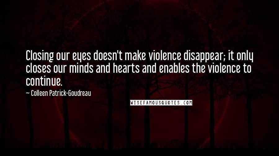 Colleen Patrick-Goudreau Quotes: Closing our eyes doesn't make violence disappear; it only closes our minds and hearts and enables the violence to continue.