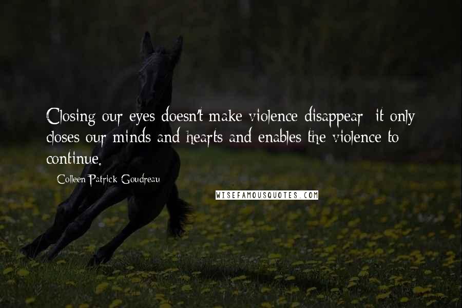 Colleen Patrick-Goudreau Quotes: Closing our eyes doesn't make violence disappear; it only closes our minds and hearts and enables the violence to continue.