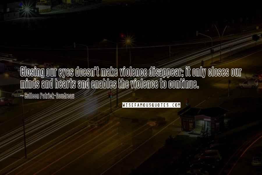 Colleen Patrick-Goudreau Quotes: Closing our eyes doesn't make violence disappear; it only closes our minds and hearts and enables the violence to continue.