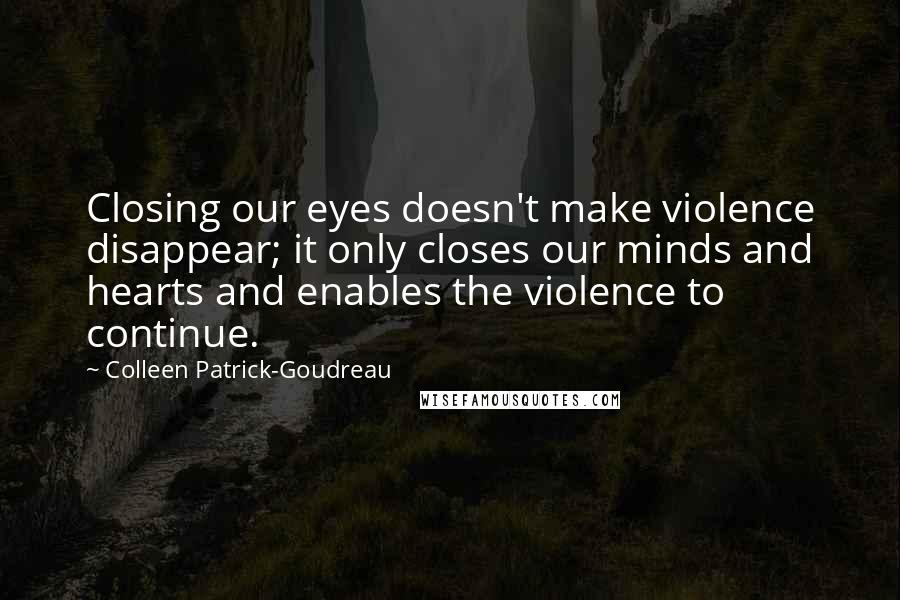 Colleen Patrick-Goudreau Quotes: Closing our eyes doesn't make violence disappear; it only closes our minds and hearts and enables the violence to continue.