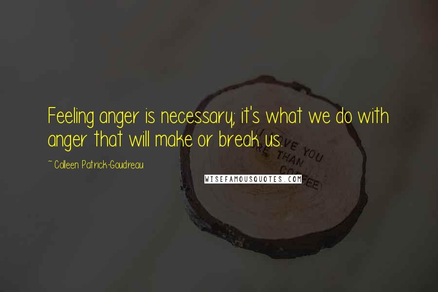 Colleen Patrick-Goudreau Quotes: Feeling anger is necessary; it's what we do with anger that will make or break us.