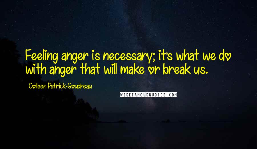 Colleen Patrick-Goudreau Quotes: Feeling anger is necessary; it's what we do with anger that will make or break us.