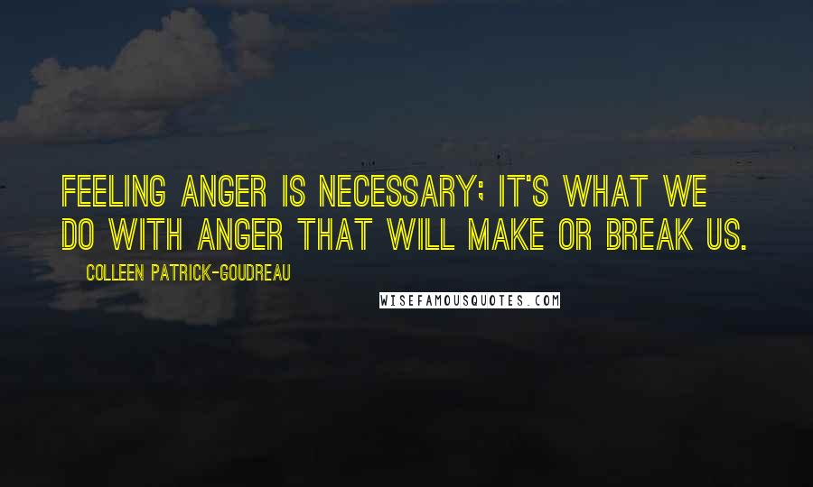 Colleen Patrick-Goudreau Quotes: Feeling anger is necessary; it's what we do with anger that will make or break us.