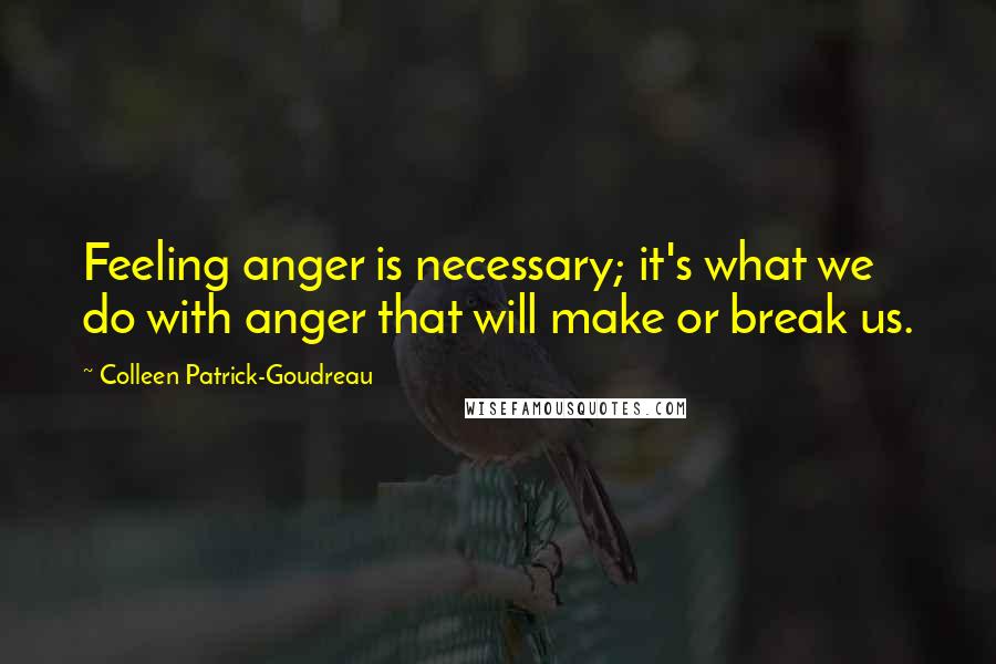 Colleen Patrick-Goudreau Quotes: Feeling anger is necessary; it's what we do with anger that will make or break us.