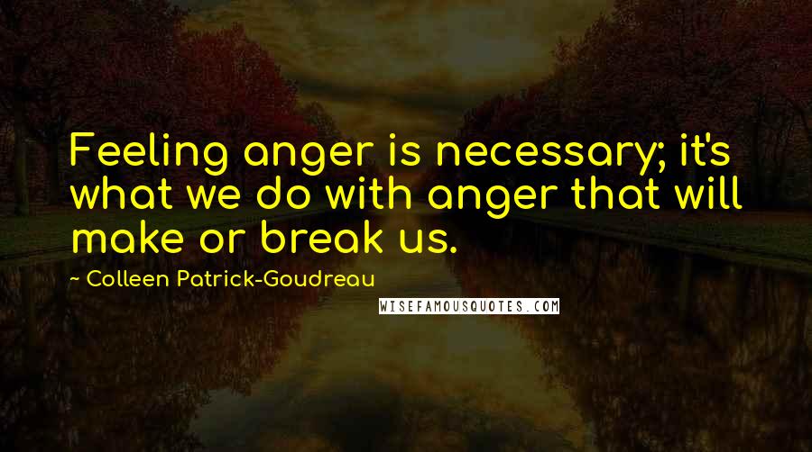 Colleen Patrick-Goudreau Quotes: Feeling anger is necessary; it's what we do with anger that will make or break us.