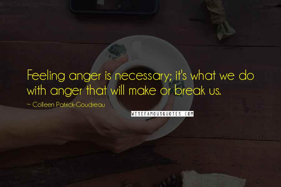 Colleen Patrick-Goudreau Quotes: Feeling anger is necessary; it's what we do with anger that will make or break us.
