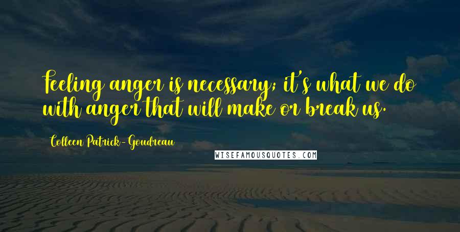 Colleen Patrick-Goudreau Quotes: Feeling anger is necessary; it's what we do with anger that will make or break us.