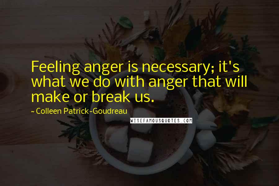 Colleen Patrick-Goudreau Quotes: Feeling anger is necessary; it's what we do with anger that will make or break us.