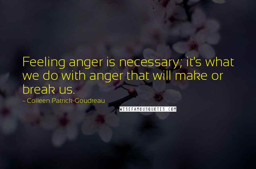 Colleen Patrick-Goudreau Quotes: Feeling anger is necessary; it's what we do with anger that will make or break us.