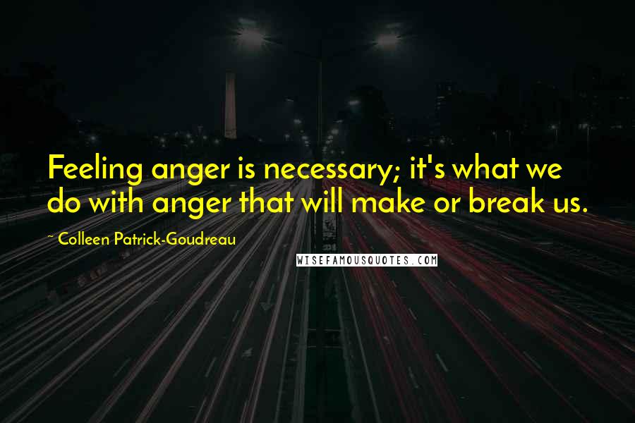 Colleen Patrick-Goudreau Quotes: Feeling anger is necessary; it's what we do with anger that will make or break us.