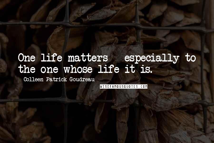 Colleen Patrick-Goudreau Quotes: One life matters - especially to the one whose life it is.