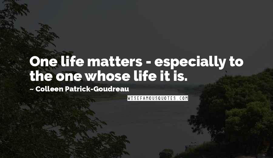 Colleen Patrick-Goudreau Quotes: One life matters - especially to the one whose life it is.