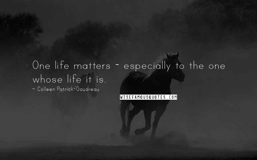 Colleen Patrick-Goudreau Quotes: One life matters - especially to the one whose life it is.