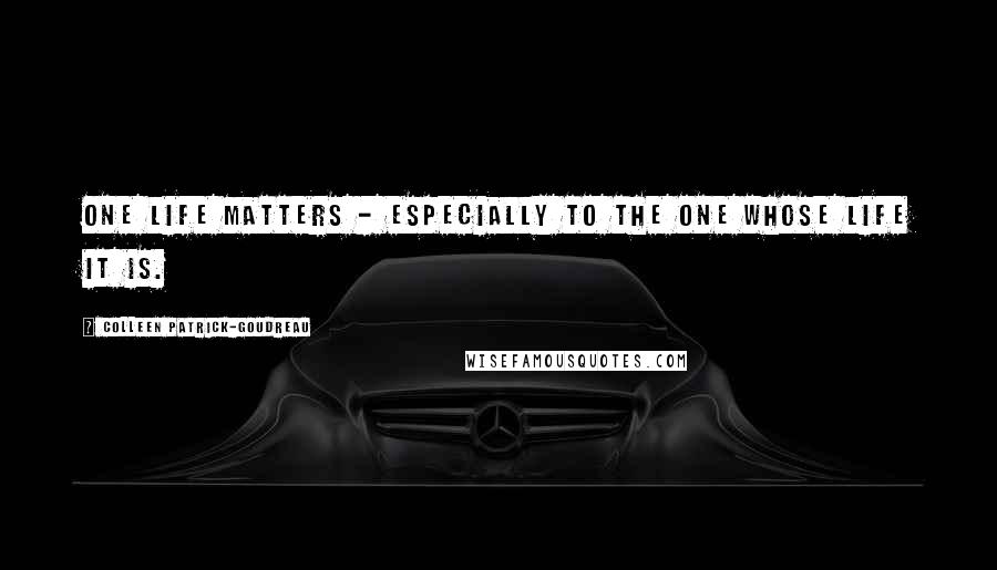 Colleen Patrick-Goudreau Quotes: One life matters - especially to the one whose life it is.