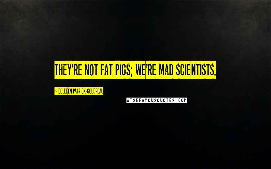 Colleen Patrick-Goudreau Quotes: They're not fat pigs; we're mad scientists.