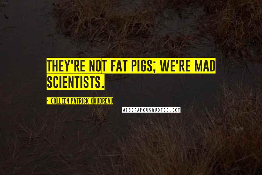 Colleen Patrick-Goudreau Quotes: They're not fat pigs; we're mad scientists.