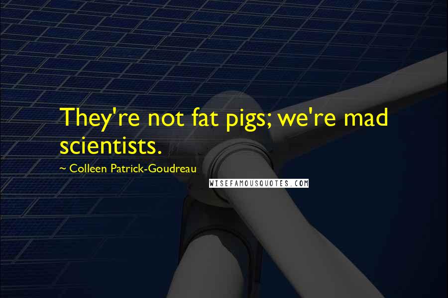Colleen Patrick-Goudreau Quotes: They're not fat pigs; we're mad scientists.