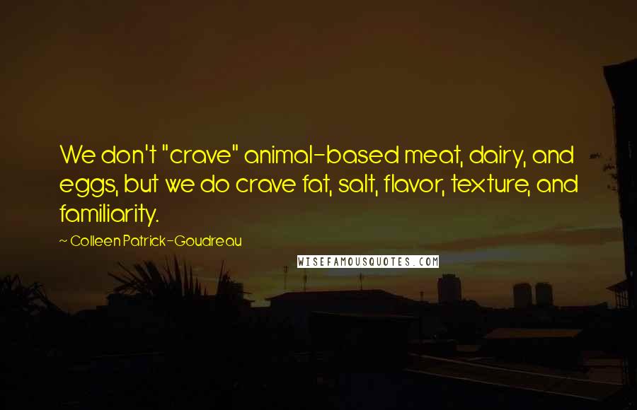 Colleen Patrick-Goudreau Quotes: We don't "crave" animal-based meat, dairy, and eggs, but we do crave fat, salt, flavor, texture, and familiarity.