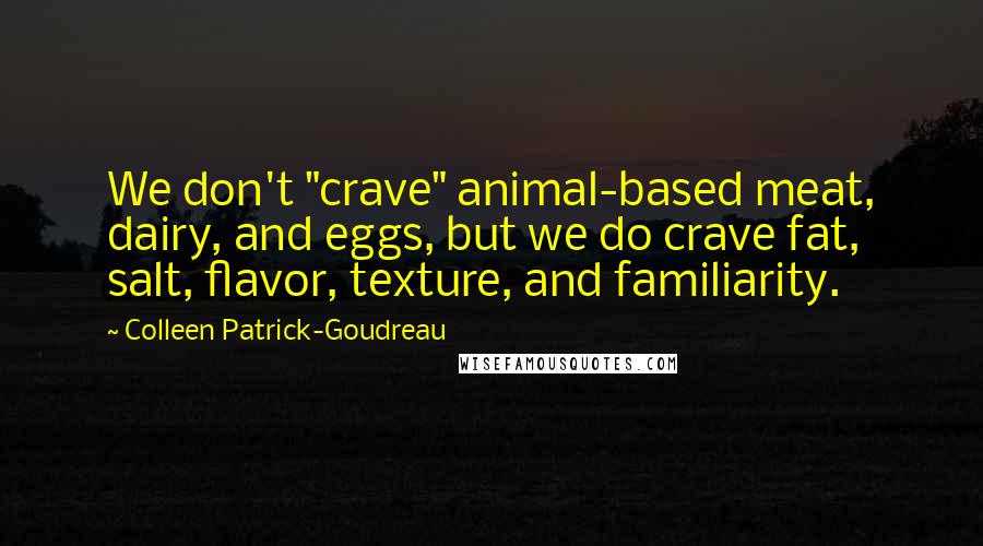 Colleen Patrick-Goudreau Quotes: We don't "crave" animal-based meat, dairy, and eggs, but we do crave fat, salt, flavor, texture, and familiarity.