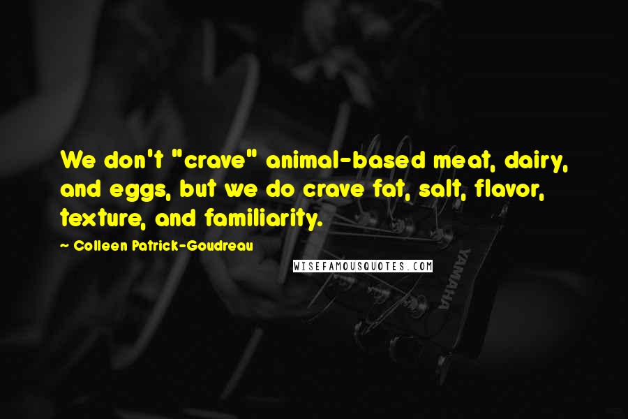 Colleen Patrick-Goudreau Quotes: We don't "crave" animal-based meat, dairy, and eggs, but we do crave fat, salt, flavor, texture, and familiarity.