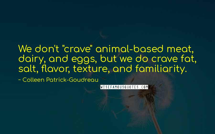 Colleen Patrick-Goudreau Quotes: We don't "crave" animal-based meat, dairy, and eggs, but we do crave fat, salt, flavor, texture, and familiarity.