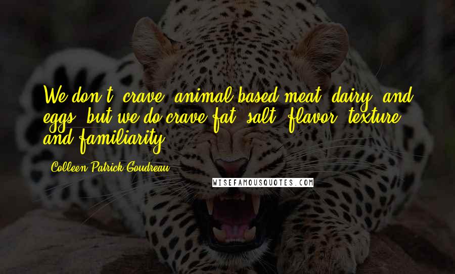 Colleen Patrick-Goudreau Quotes: We don't "crave" animal-based meat, dairy, and eggs, but we do crave fat, salt, flavor, texture, and familiarity.