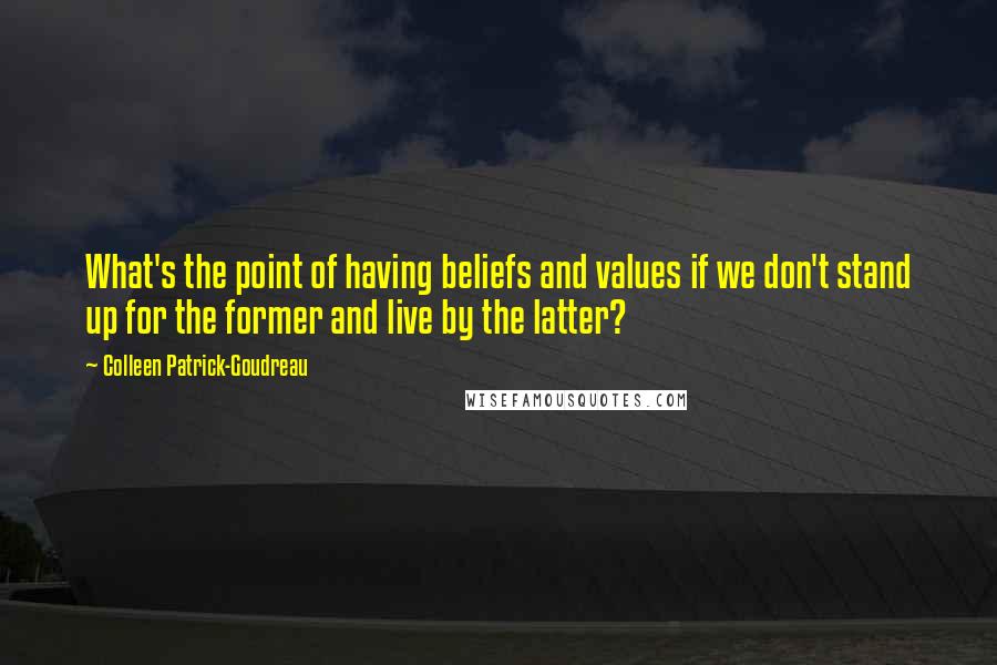 Colleen Patrick-Goudreau Quotes: What's the point of having beliefs and values if we don't stand up for the former and live by the latter?