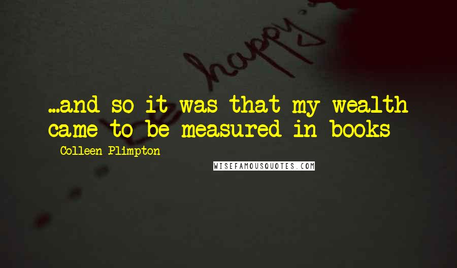 Colleen Plimpton Quotes: ...and so it was that my wealth came to be measured in books