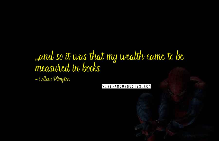 Colleen Plimpton Quotes: ...and so it was that my wealth came to be measured in books