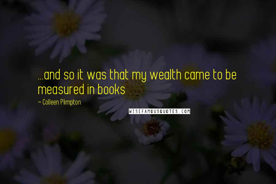Colleen Plimpton Quotes: ...and so it was that my wealth came to be measured in books