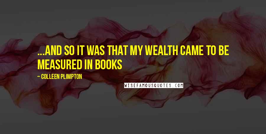 Colleen Plimpton Quotes: ...and so it was that my wealth came to be measured in books