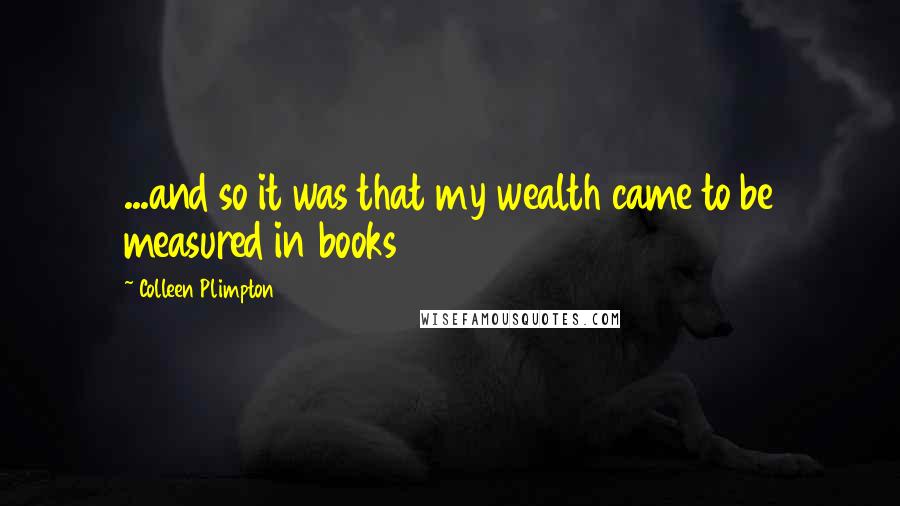 Colleen Plimpton Quotes: ...and so it was that my wealth came to be measured in books