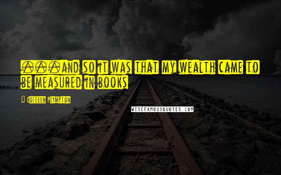 Colleen Plimpton Quotes: ...and so it was that my wealth came to be measured in books