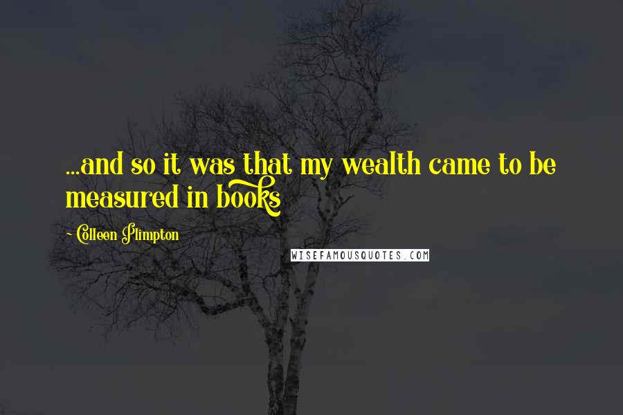 Colleen Plimpton Quotes: ...and so it was that my wealth came to be measured in books