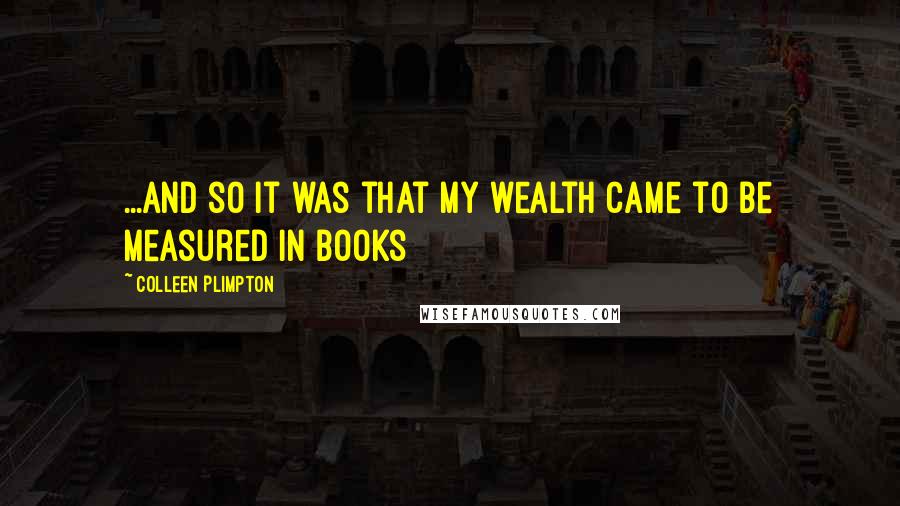 Colleen Plimpton Quotes: ...and so it was that my wealth came to be measured in books