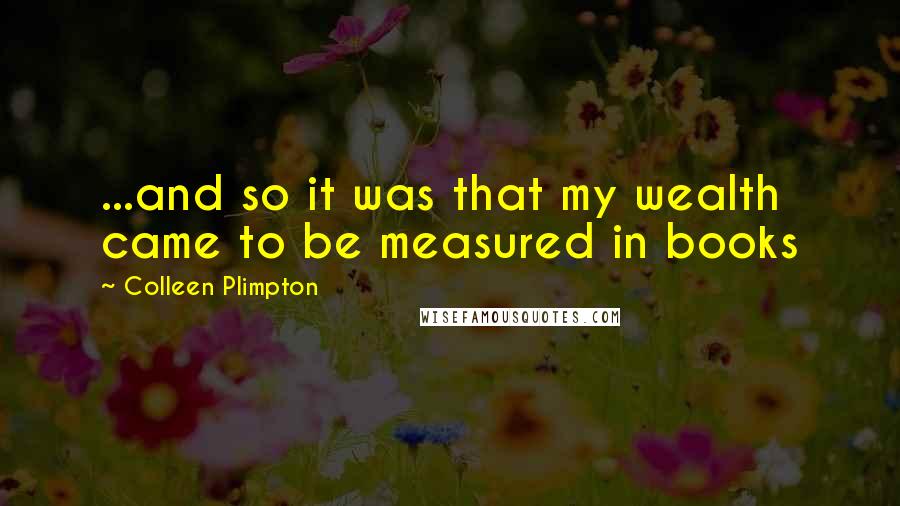 Colleen Plimpton Quotes: ...and so it was that my wealth came to be measured in books