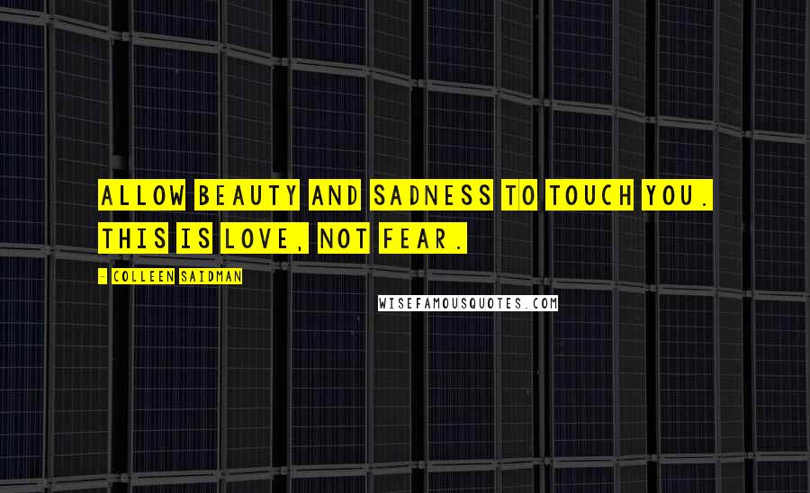 Colleen Saidman Quotes: Allow beauty and sadness to touch you. This is love, not fear.