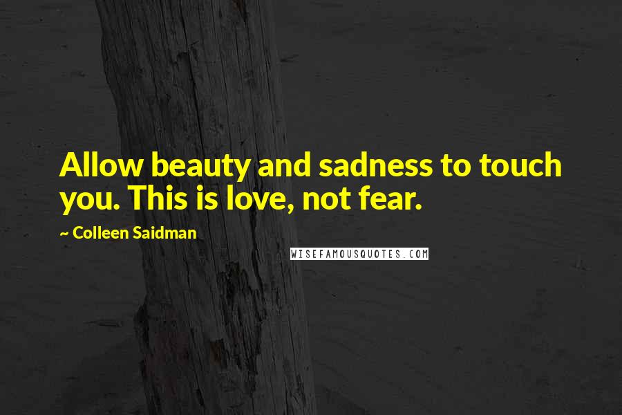 Colleen Saidman Quotes: Allow beauty and sadness to touch you. This is love, not fear.