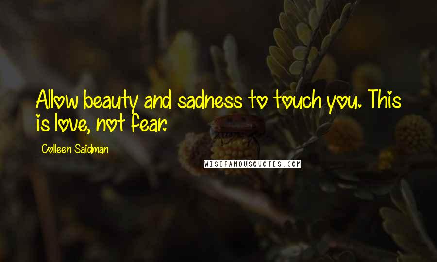 Colleen Saidman Quotes: Allow beauty and sadness to touch you. This is love, not fear.