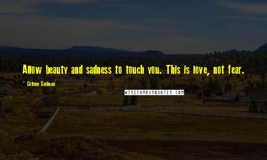 Colleen Saidman Quotes: Allow beauty and sadness to touch you. This is love, not fear.