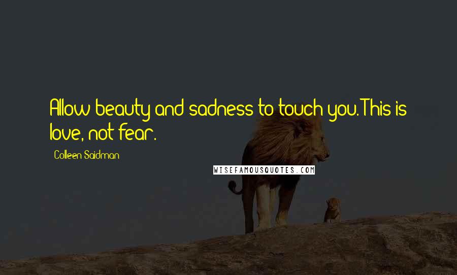 Colleen Saidman Quotes: Allow beauty and sadness to touch you. This is love, not fear.