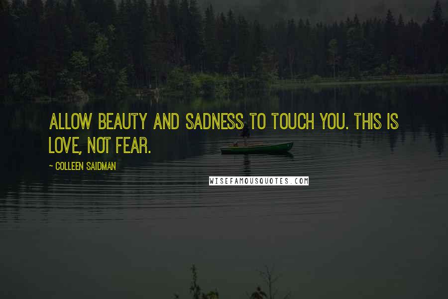 Colleen Saidman Quotes: Allow beauty and sadness to touch you. This is love, not fear.
